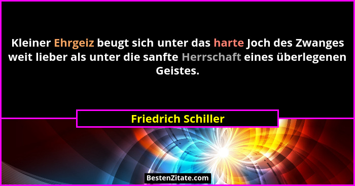 Kleiner Ehrgeiz beugt sich unter das harte Joch des Zwanges weit lieber als unter die sanfte Herrschaft eines überlegenen Geistes... - Friedrich Schiller