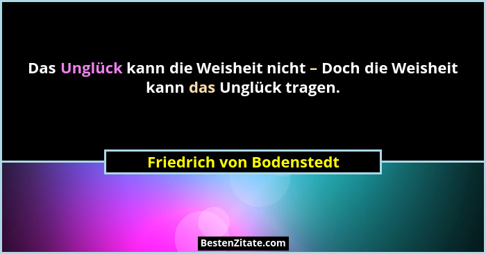 Das Unglück kann die Weisheit nicht – Doch die Weisheit kann das Unglück tragen.... - Friedrich von Bodenstedt