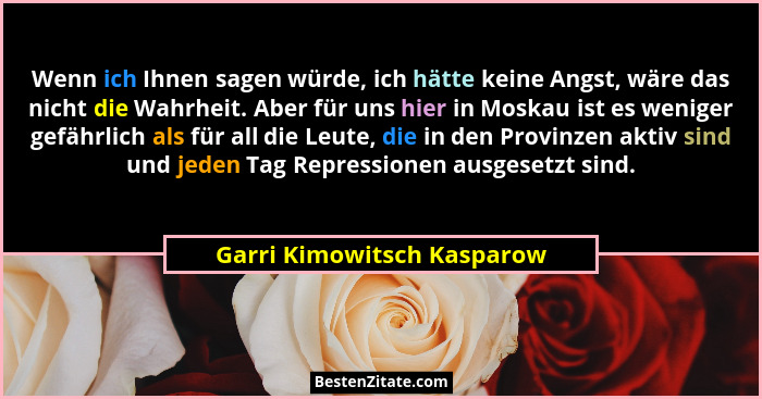 Wenn ich Ihnen sagen würde, ich hätte keine Angst, wäre das nicht die Wahrheit. Aber für uns hier in Moskau ist es weniger... - Garri Kimowitsch Kasparow
