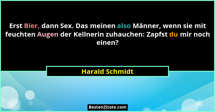 Erst Bier, dann Sex. Das meinen also Männer, wenn sie mit feuchten Augen der Kellnerin zuhauchen: Zapfst du mir noch einen?... - Harald Schmidt