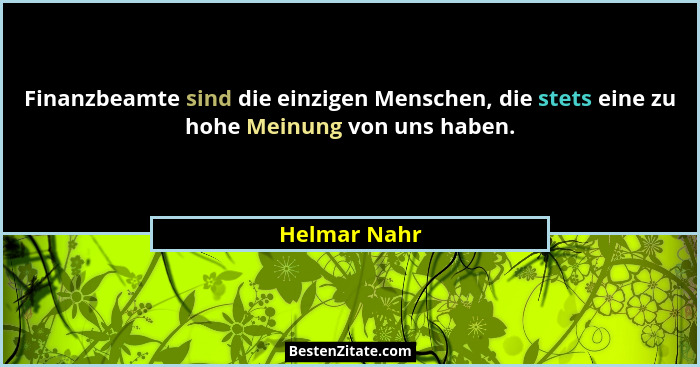 Finanzbeamte sind die einzigen Menschen, die stets eine zu hohe Meinung von uns haben.... - Helmar Nahr