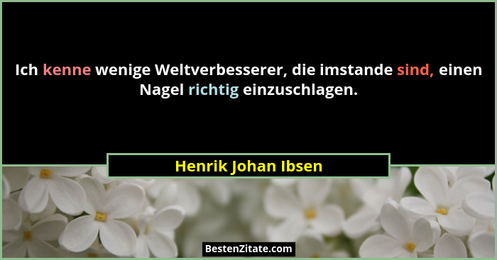 Ich kenne wenige Weltverbesserer, die imstande sind, einen Nagel richtig einzuschlagen.... - Henrik Johan Ibsen