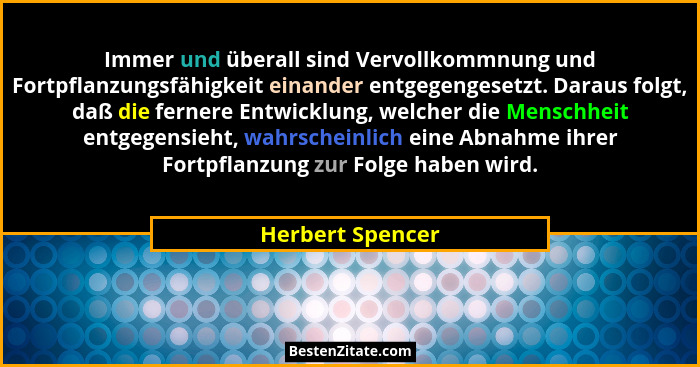 Immer und überall sind Vervollkommnung und Fortpflanzungsfähigkeit einander entgegengesetzt. Daraus folgt, daß die fernere Entwicklu... - Herbert Spencer