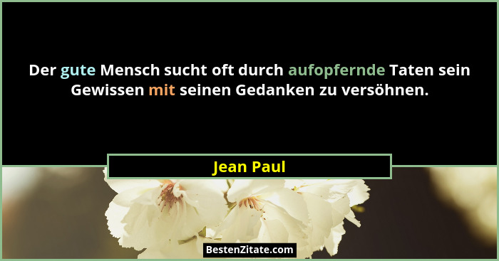 Der gute Mensch sucht oft durch aufopfernde Taten sein Gewissen mit seinen Gedanken zu versöhnen.... - Jean Paul