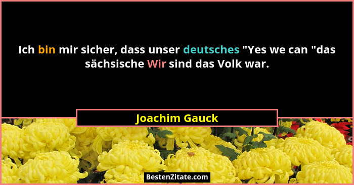 Ich bin mir sicher, dass unser deutsches "Yes we can "das sächsische Wir sind das Volk war.... - Joachim Gauck