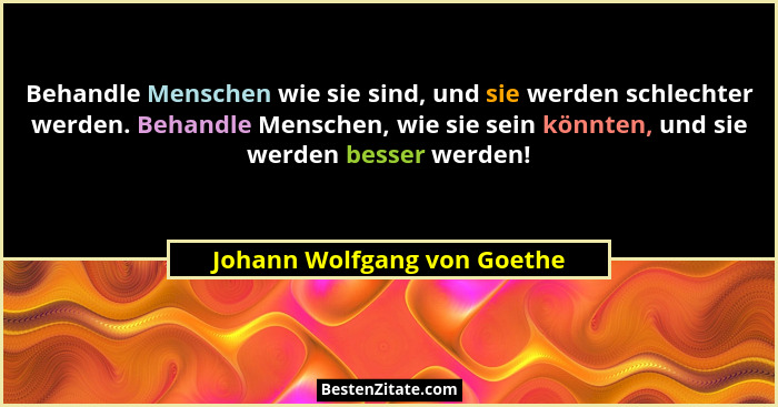 Behandle Menschen wie sie sind, und sie werden schlechter werden. Behandle Menschen, wie sie sein könnten, und sie werden... - Johann Wolfgang von Goethe