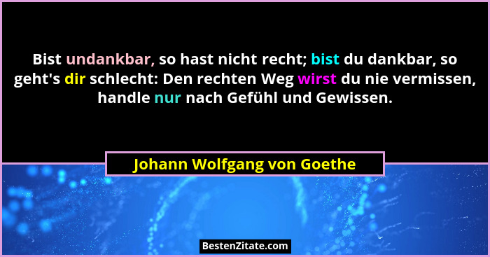 Bist undankbar, so hast nicht recht; bist du dankbar, so geht's dir schlecht: Den rechten Weg wirst du nie vermissen,... - Johann Wolfgang von Goethe