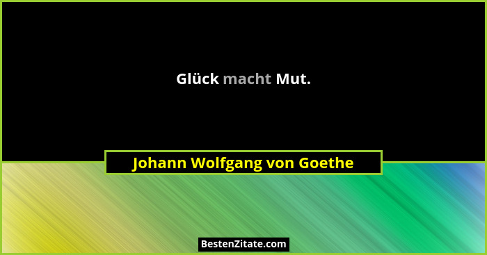 Glück macht Mut.... - Johann Wolfgang von Goethe