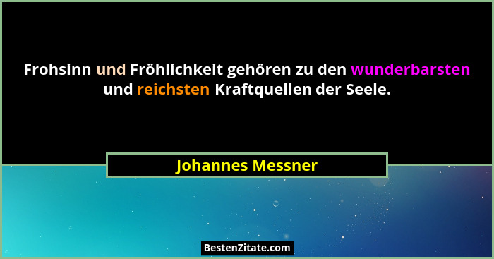 Frohsinn und Fröhlichkeit gehören zu den wunderbarsten und reichsten Kraftquellen der Seele.... - Johannes Messner
