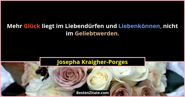 Mehr Glück liegt im Liebendürfen und Liebenkönnen, nicht im Geliebtwerden.... - Josepha Kraigher-Porges