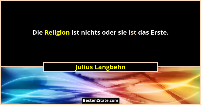 Die Religion ist nichts oder sie ist das Erste.... - Julius Langbehn