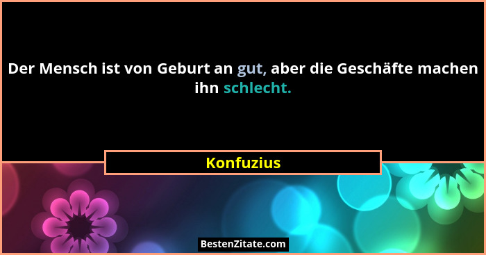 Der Mensch ist von Geburt an gut, aber die Geschäfte machen ihn schlecht.... - Konfuzius