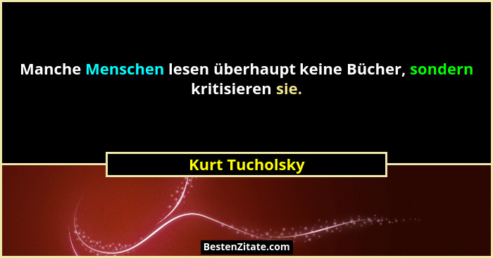 Manche Menschen lesen überhaupt keine Bücher, sondern kritisieren sie.... - Kurt Tucholsky