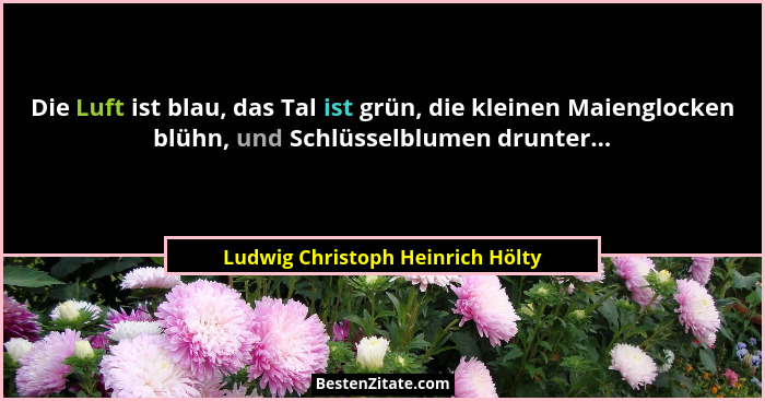 Die Luft ist blau, das Tal ist grün, die kleinen Maienglocken blühn, und Schlüsselblumen drunter...... - Ludwig Christoph Heinrich Hölty