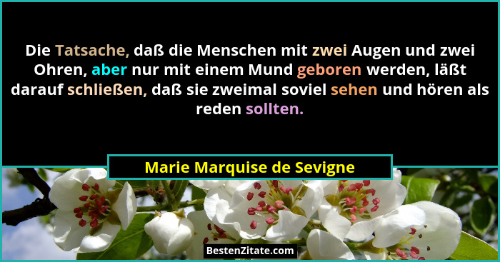 Die Tatsache, daß die Menschen mit zwei Augen und zwei Ohren, aber nur mit einem Mund geboren werden, läßt darauf schließe... - Marie Marquise de Sevigne