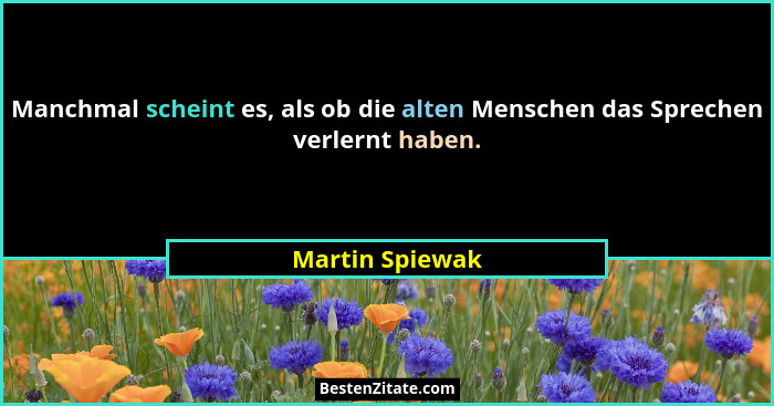 Manchmal scheint es, als ob die alten Menschen das Sprechen verlernt haben.... - Martin Spiewak