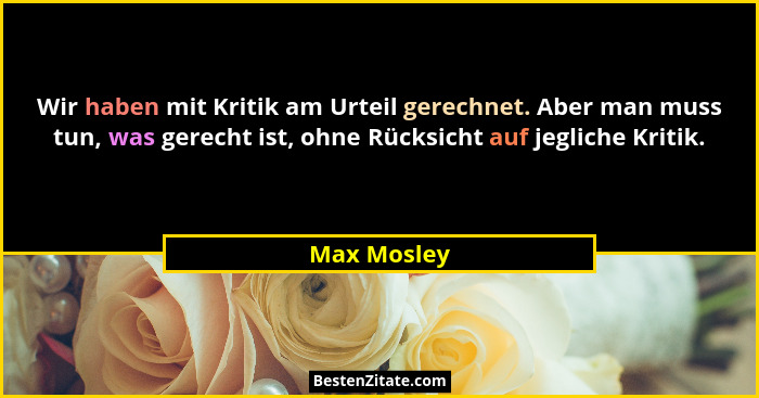 Wir haben mit Kritik am Urteil gerechnet. Aber man muss tun, was gerecht ist, ohne Rücksicht auf jegliche Kritik.... - Max Mosley