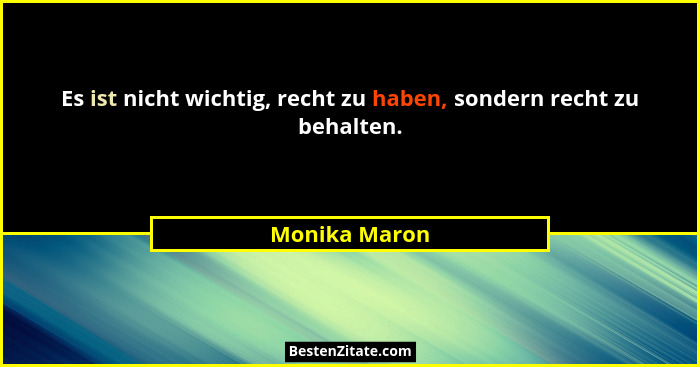 Es ist nicht wichtig, recht zu haben, sondern recht zu behalten.... - Monika Maron