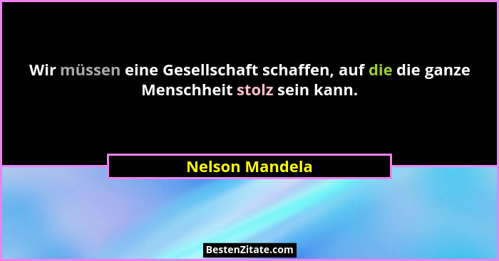 Wir müssen eine Gesellschaft schaffen, auf die die ganze Menschheit stolz sein kann.... - Nelson Mandela