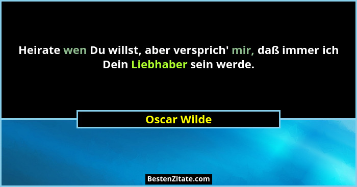 Heirate wen Du willst, aber versprich' mir, daß immer ich Dein Liebhaber sein werde.... - Oscar Wilde