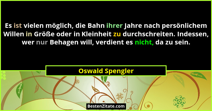 Es ist vielen möglich, die Bahn ihrer Jahre nach persönlichem Willen in Größe oder in Kleinheit zu durchschreiten. Indessen, wer nur... - Oswald Spengler