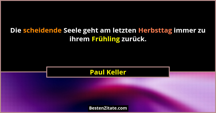Die scheidende Seele geht am letzten Herbsttag immer zu ihrem Frühling zurück.... - Paul Keller