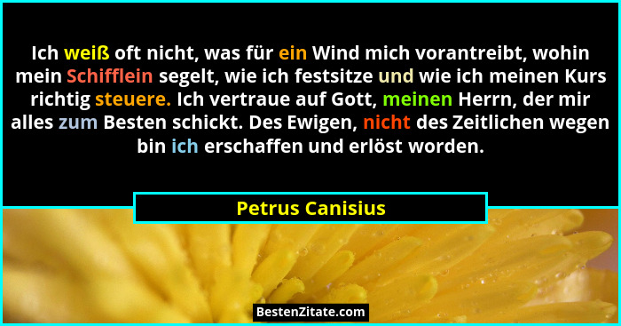 Ich weiß oft nicht, was für ein Wind mich vorantreibt, wohin mein Schifflein segelt, wie ich festsitze und wie ich meinen Kurs richt... - Petrus Canisius