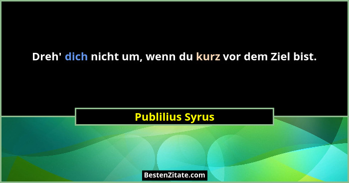 Dreh' dich nicht um, wenn du kurz vor dem Ziel bist.... - Publilius Syrus