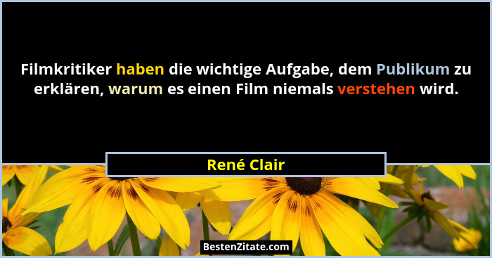 Filmkritiker haben die wichtige Aufgabe, dem Publikum zu erklären, warum es einen Film niemals verstehen wird.... - René Clair