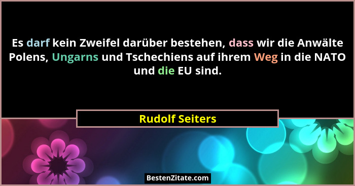 Es darf kein Zweifel darüber bestehen, dass wir die Anwälte Polens, Ungarns und Tschechiens auf ihrem Weg in die NATO und die EU sind... - Rudolf Seiters