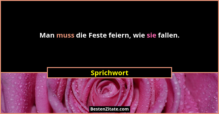 Man muss die Feste feiern, wie sie fallen.... - Sprichwort