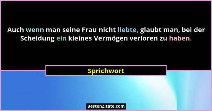 Auch wenn man seine Frau nicht liebte, glaubt man, bei der Scheidung ein kleines Vermögen verloren zu haben.... - Sprichwort