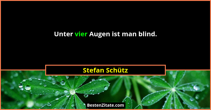 Unter vier Augen ist man blind.... - Stefan Schütz