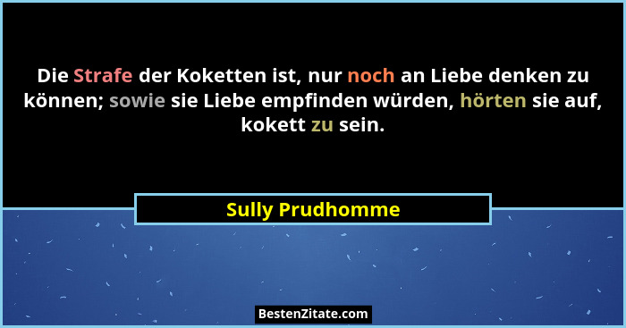 Die Strafe der Koketten ist, nur noch an Liebe denken zu können; sowie sie Liebe empfinden würden, hörten sie auf, kokett zu sein.... - Sully Prudhomme
