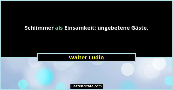 Schlimmer als Einsamkeit: ungebetene Gäste.... - Walter Ludin