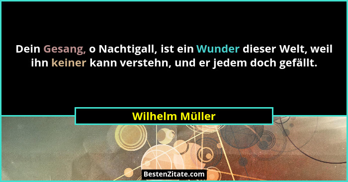 Dein Gesang, o Nachtigall, ist ein Wunder dieser Welt, weil ihn keiner kann verstehn, und er jedem doch gefällt.... - Wilhelm Müller