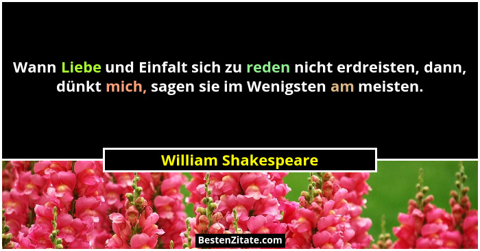 Wann Liebe und Einfalt sich zu reden nicht erdreisten, dann, dünkt mich, sagen sie im Wenigsten am meisten.... - William Shakespeare