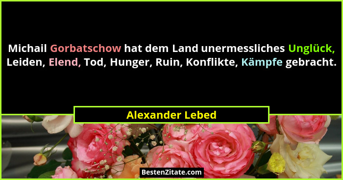 Michail Gorbatschow hat dem Land unermessliches Unglück, Leiden, Elend, Tod, Hunger, Ruin, Konflikte, Kämpfe gebracht.... - Alexander Lebed