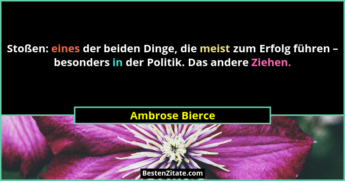 Stoßen: eines der beiden Dinge, die meist zum Erfolg führen – besonders in der Politik. Das andere Ziehen.... - Ambrose Bierce