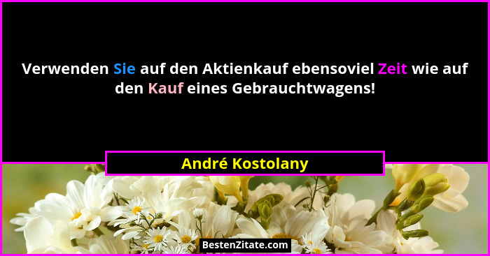 Verwenden Sie auf den Aktienkauf ebensoviel Zeit wie auf den Kauf eines Gebrauchtwagens!... - André Kostolany