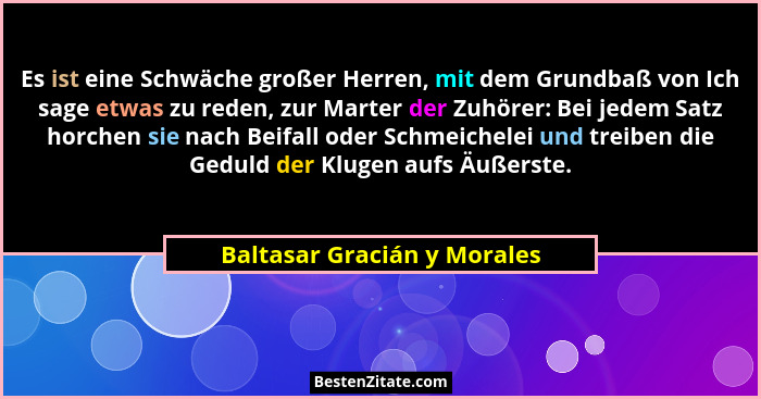 Es ist eine Schwäche großer Herren, mit dem Grundbaß von Ich sage etwas zu reden, zur Marter der Zuhörer: Bei jedem Satz... - Baltasar Gracián y Morales