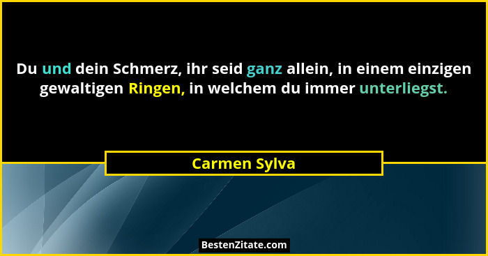 Du und dein Schmerz, ihr seid ganz allein, in einem einzigen gewaltigen Ringen, in welchem du immer unterliegst.... - Carmen Sylva