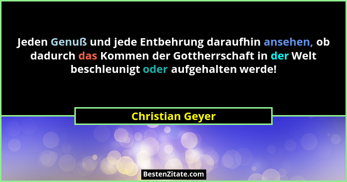 Jeden Genuß und jede Entbehrung daraufhin ansehen, ob dadurch das Kommen der Gottherrschaft in der Welt beschleunigt oder aufgehalte... - Christian Geyer