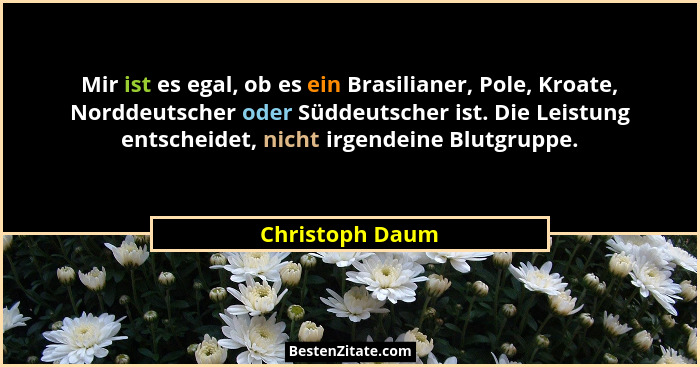 Mir ist es egal, ob es ein Brasilianer, Pole, Kroate, Norddeutscher oder Süddeutscher ist. Die Leistung entscheidet, nicht irgendeine... - Christoph Daum