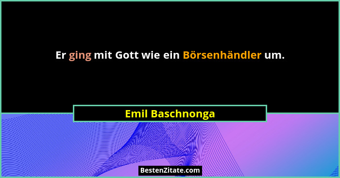 Er ging mit Gott wie ein Börsenhändler um.... - Emil Baschnonga