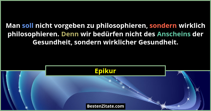 Man soll nicht vorgeben zu philosophieren, sondern wirklich philosophieren. Denn wir bedürfen nicht des Anscheins der Gesundheit, sondern wir... - Epikur