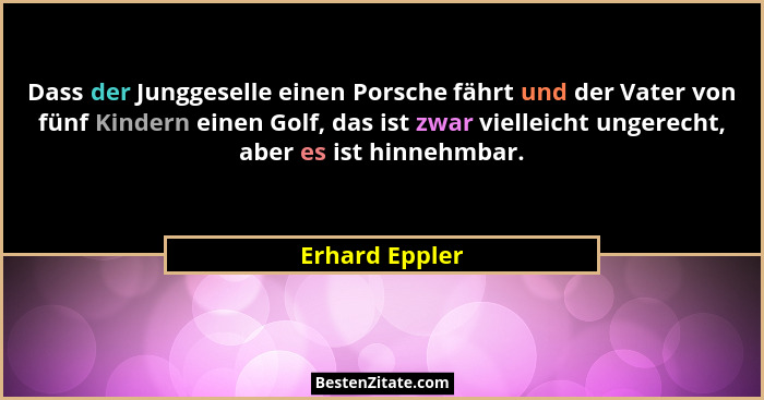 Dass der Junggeselle einen Porsche fährt und der Vater von fünf Kindern einen Golf, das ist zwar vielleicht ungerecht, aber es ist hin... - Erhard Eppler