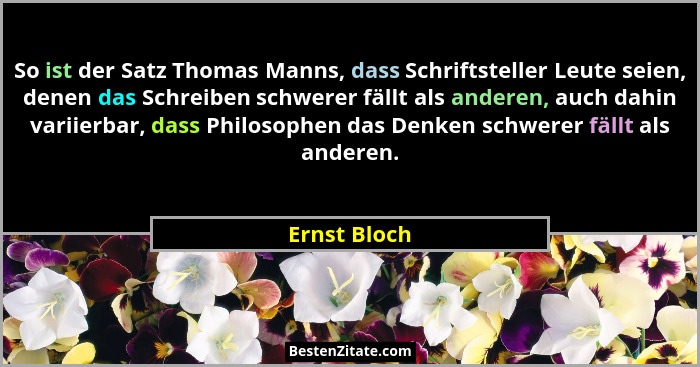 So ist der Satz Thomas Manns, dass Schriftsteller Leute seien, denen das Schreiben schwerer fällt als anderen, auch dahin variierbar, da... - Ernst Bloch