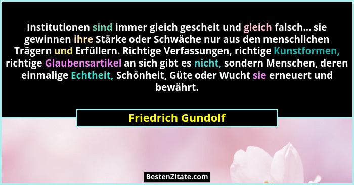 Institutionen sind immer gleich gescheit und gleich falsch... sie gewinnen ihre Stärke oder Schwäche nur aus den menschlichen Träg... - Friedrich Gundolf