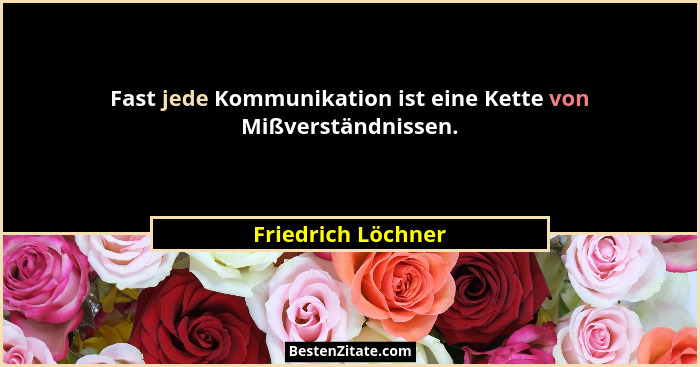 Fast jede Kommunikation ist eine Kette von Mißverständnissen.... - Friedrich Löchner